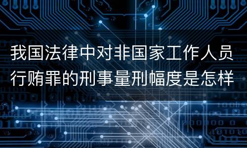 我国法律中对非国家工作人员行贿罪的刑事量刑幅度是怎样的