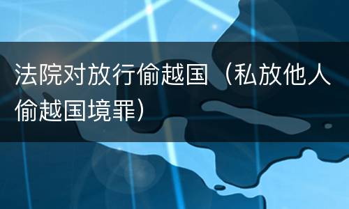 法院对放行偷越国（私放他人偷越国境罪）