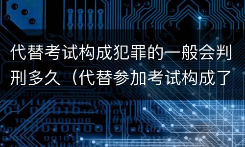 代替考试构成犯罪的一般会判刑多久（代替参加考试构成了什么犯罪）