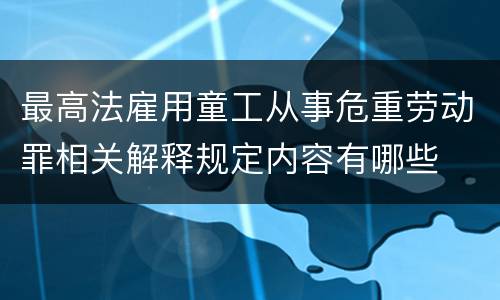 最高法雇用童工从事危重劳动罪相关解释规定内容有哪些