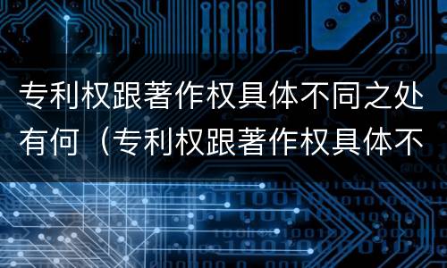 专利权跟著作权具体不同之处有何（专利权跟著作权具体不同之处有何区别）