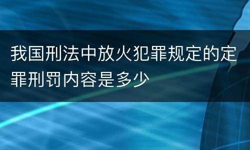 我国刑法中放火犯罪规定的定罪刑罚内容是多少