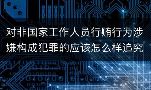 对非国家工作人员行贿行为涉嫌构成犯罪的应该怎么样追究责任