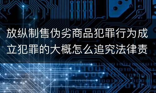 放纵制售伪劣商品犯罪行为成立犯罪的大概怎么追究法律责任