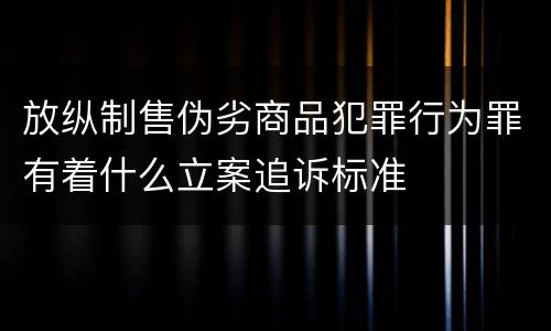 放纵制售伪劣商品犯罪行为罪有着什么立案追诉标准