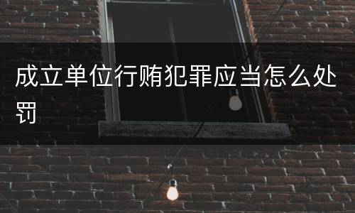 成立单位行贿犯罪应当怎么处罚