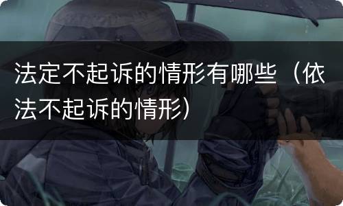 法定不起诉的情形有哪些（依法不起诉的情形）