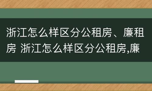 浙江怎么样区分公租房、廉租房 浙江怎么样区分公租房,廉租房和住宅