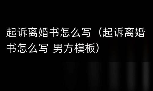 起诉离婚书怎么写（起诉离婚书怎么写 男方模板）