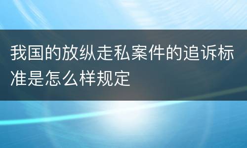 我国的放纵走私案件的追诉标准是怎么样规定