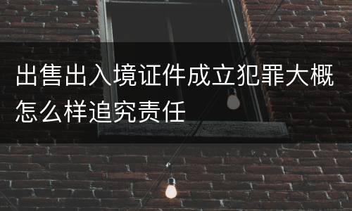 出售出入境证件成立犯罪大概怎么样追究责任