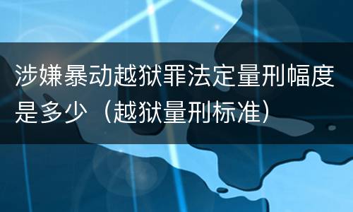 涉嫌暴动越狱罪法定量刑幅度是多少（越狱量刑标准）