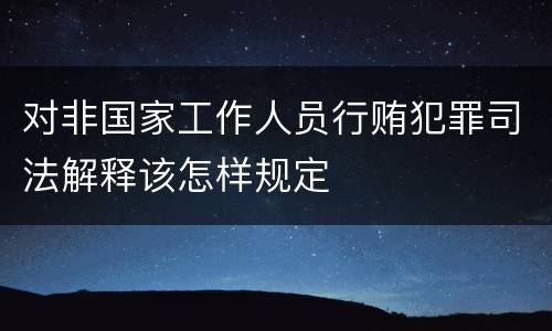 对非国家工作人员行贿犯罪司法解释该怎样规定