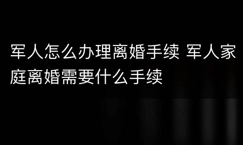 军人怎么办理离婚手续 军人家庭离婚需要什么手续