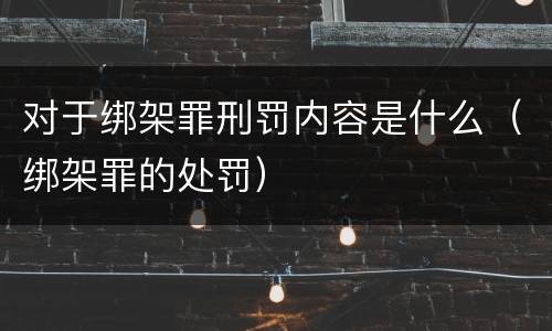 对于绑架罪刑罚内容是什么（绑架罪的处罚）