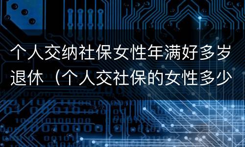 个人交纳社保女性年满好多岁退休（个人交社保的女性多少岁可以退休）