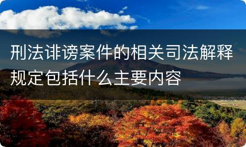 刑法诽谤案件的相关司法解释规定包括什么主要内容