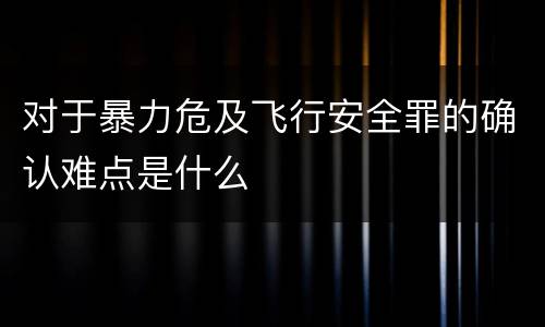 对于暴力危及飞行安全罪的确认难点是什么