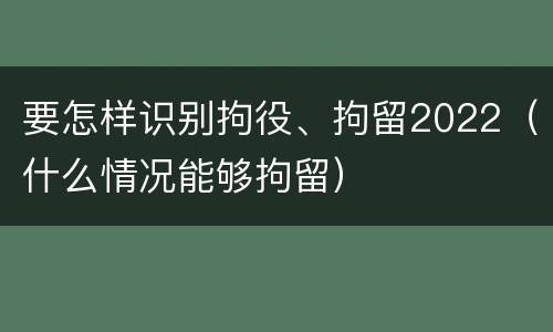 要怎样识别拘役、拘留2022（什么情况能够拘留）