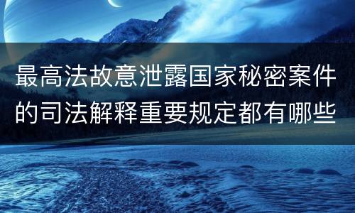 最高法故意泄露国家秘密案件的司法解释重要规定都有哪些