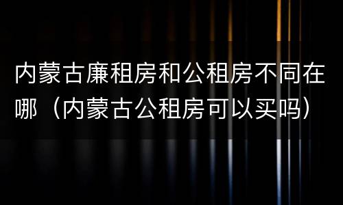 内蒙古廉租房和公租房不同在哪（内蒙古公租房可以买吗）