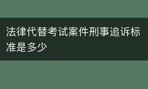 法律代替考试案件刑事追诉标准是多少