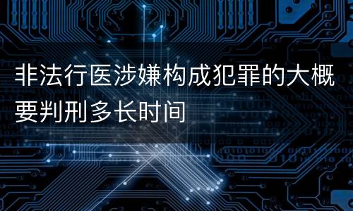 非法行医涉嫌构成犯罪的大概要判刑多长时间