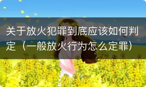 关于放火犯罪到底应该如何判定（一般放火行为怎么定罪）
