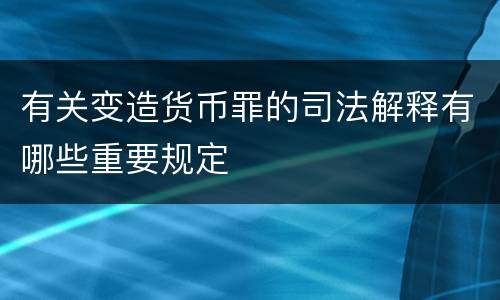 有关变造货币罪的司法解释有哪些重要规定