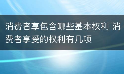 消费者享包含哪些基本权利 消费者享受的权利有几项