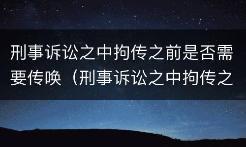 刑事诉讼之中拘传之前是否需要传唤（刑事诉讼之中拘传之前是否需要传唤人）
