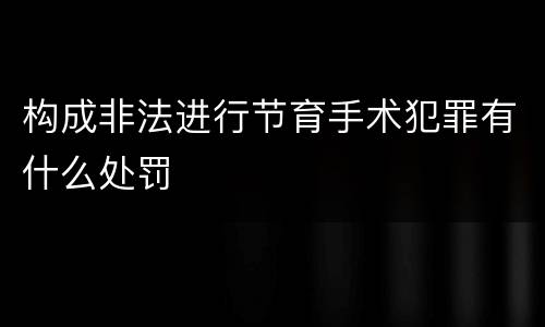构成非法进行节育手术犯罪有什么处罚