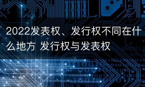 2022发表权、发行权不同在什么地方 发行权与发表权