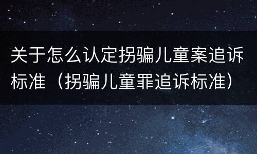 关于怎么认定拐骗儿童案追诉标准（拐骗儿童罪追诉标准）