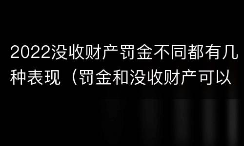 2022没收财产罚金不同都有几种表现（罚金和没收财产可以并罚吗）