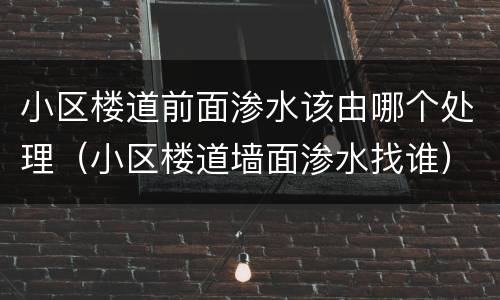 小区楼道前面渗水该由哪个处理（小区楼道墙面渗水找谁）