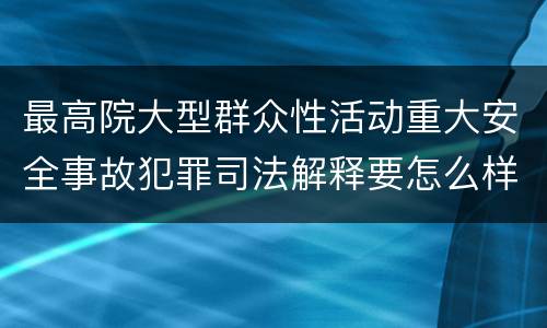 最高院大型群众性活动重大安全事故犯罪司法解释要怎么样规定