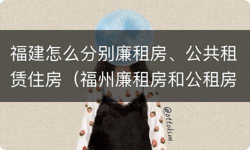福建怎么分别廉租房、公共租赁住房（福州廉租房和公租房的区别）