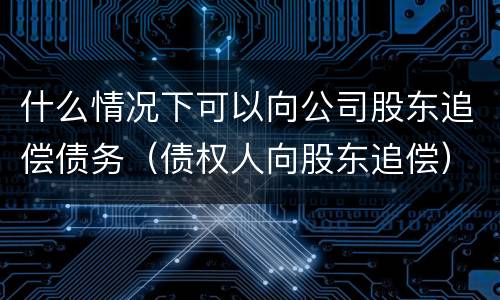 什么情况下可以向公司股东追偿债务（债权人向股东追偿）