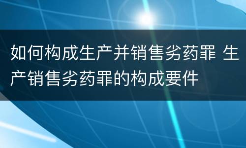 如何构成生产并销售劣药罪 生产销售劣药罪的构成要件