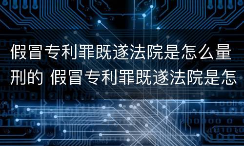 假冒专利罪既遂法院是怎么量刑的 假冒专利罪既遂法院是怎么量刑的呢