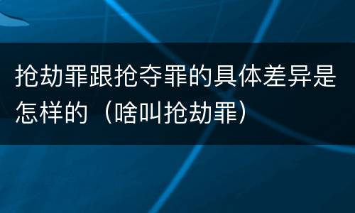 抢劫罪跟抢夺罪的具体差异是怎样的（啥叫抢劫罪）