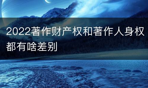 2022著作财产权和著作人身权都有啥差别