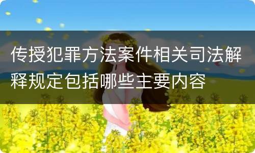 传授犯罪方法案件相关司法解释规定包括哪些主要内容