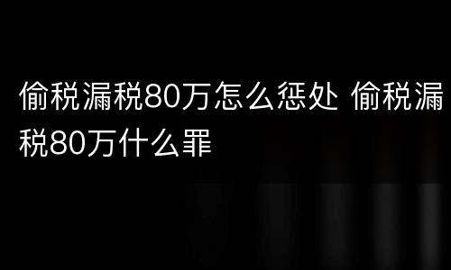 偷税漏税80万怎么惩处 偷税漏税80万什么罪