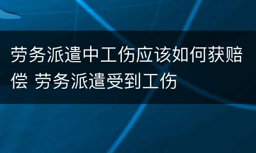 劳务派遣中工伤应该如何获赔偿 劳务派遣受到工伤