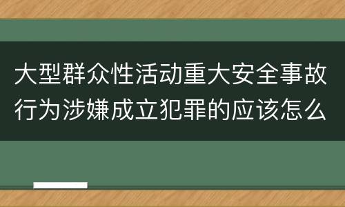 大型群众性活动重大安全事故行为涉嫌成立犯罪的应该怎么判刑