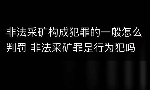 非法采矿构成犯罪的一般怎么判罚 非法采矿罪是行为犯吗
