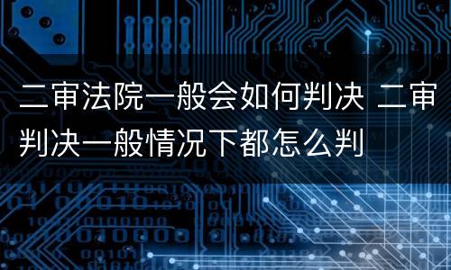 二审法院一般会如何判决 二审判决一般情况下都怎么判
