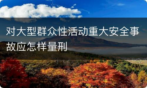 对大型群众性活动重大安全事故应怎样量刑